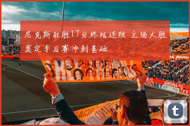 尼克斯狂胜17分终结连败 主场大胜奠定季后赛冲刺基础