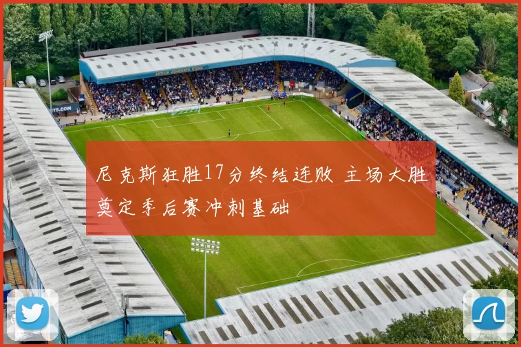 尼克斯狂胜17分终结连败 主场大胜奠定季后赛冲刺基础