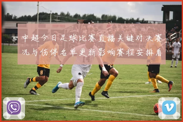 中超今日足球比赛直播关键对决赛况与伤停名单更新影响赛程安排看点