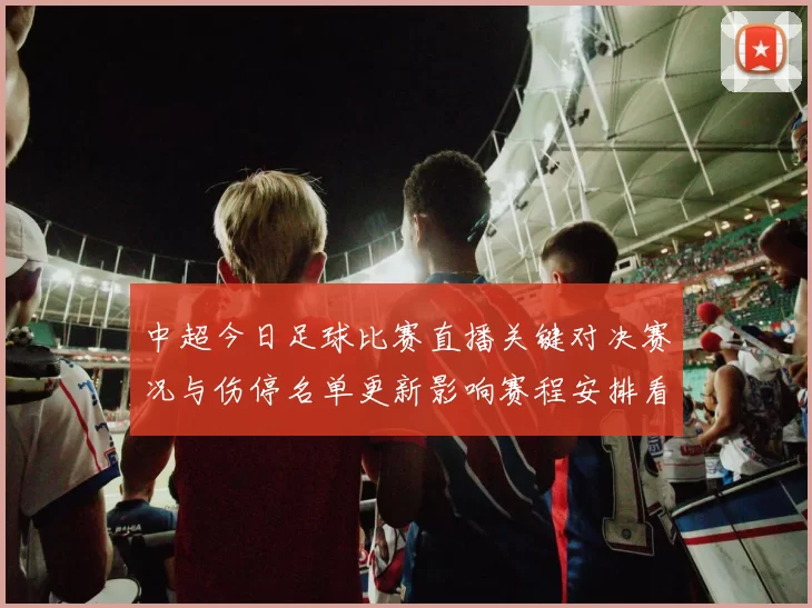 中超今日足球比赛直播关键对决赛况与伤停名单更新影响赛程安排看点