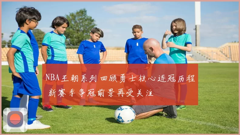 NBA王朝系列回顾勇士核心连冠历程 新赛季争冠前景再受关注