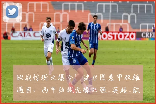 欧战惊现大爆冷！波尔图意甲双雄遇困，西甲劲旅无缘四强_英超_欧联杯_欧冠