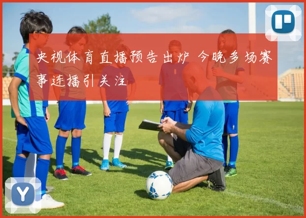 央视体育直播预告出炉 今晚多场赛事连播引关注