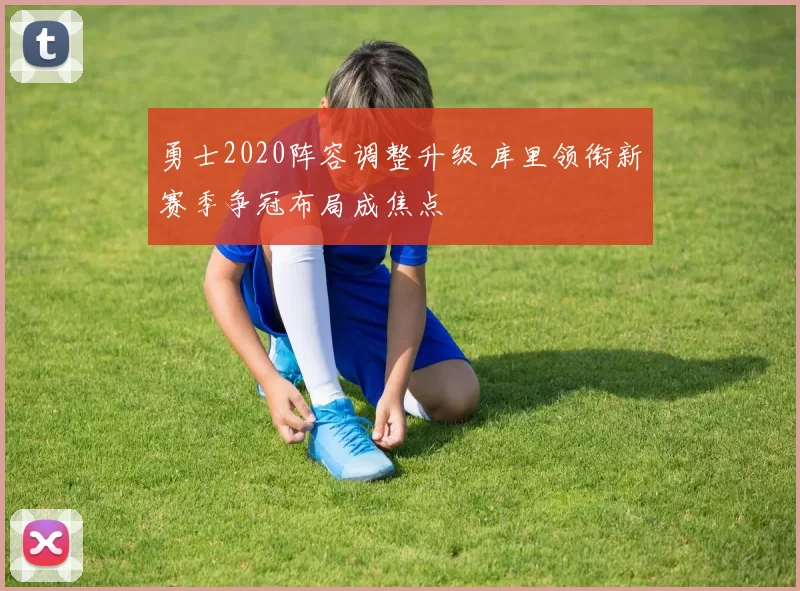 勇士2020阵容调整升级 库里领衔新赛季争冠布局成焦点