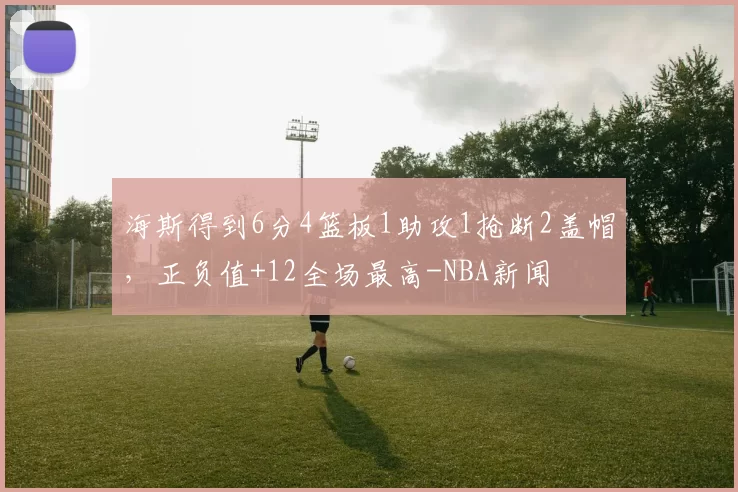 海斯得到6分4篮板1助攻1抢断2盖帽，正负值+12全场最高-NBA新闻
