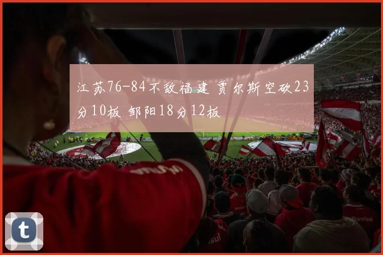 江苏76-84不敌福建 贾尔斯空砍23分10板 邹阳18分12板