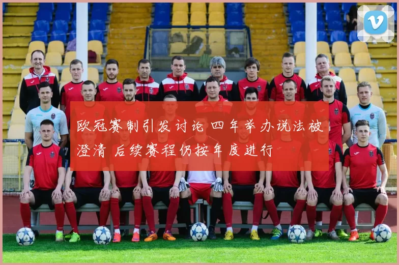 欧冠赛制引发讨论 四年举办说法被澄清 后续赛程仍按年度进行