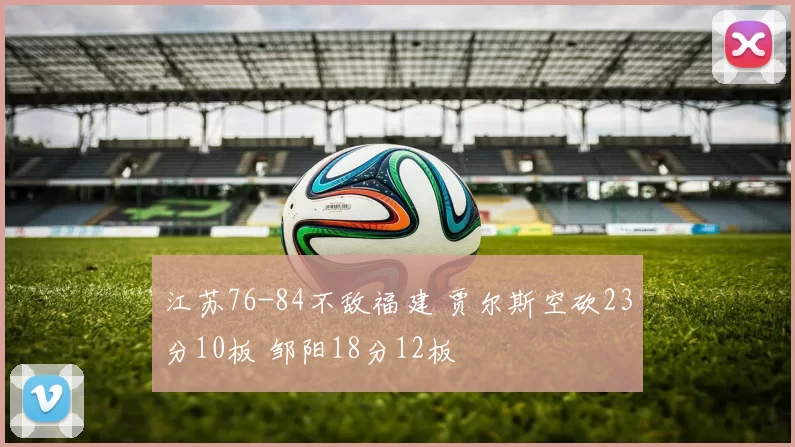 江苏76-84不敌福建 贾尔斯空砍23分10板 邹阳18分12板