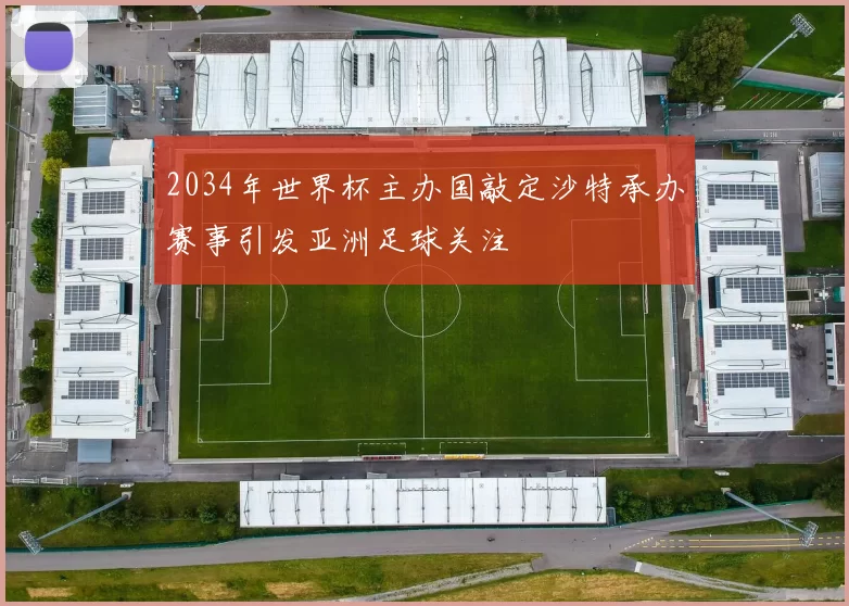 2034年世界杯主办国敲定沙特承办赛事引发亚洲足球关注