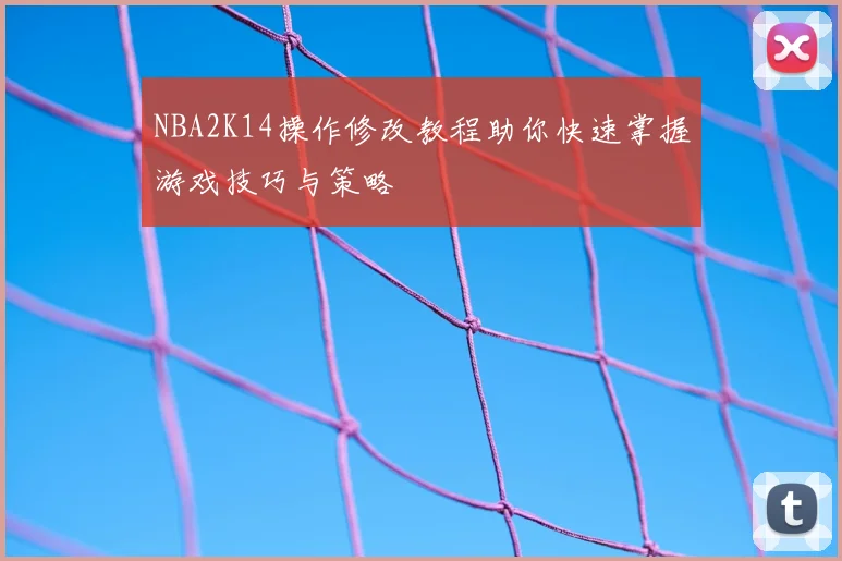 NBA2K14操作修改教程助你快速掌握游戏技巧与策略