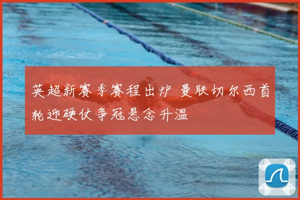 英超新赛季赛程出炉 曼联切尔西首轮迎硬仗争冠悬念升温
