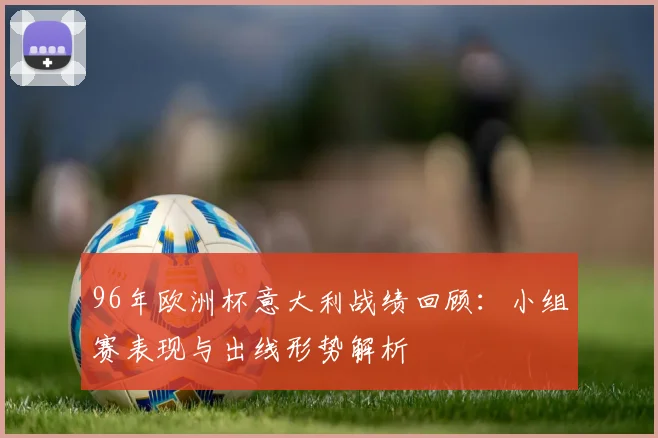 96年欧洲杯意大利战绩回顾:小组赛表现与出线形势解析
