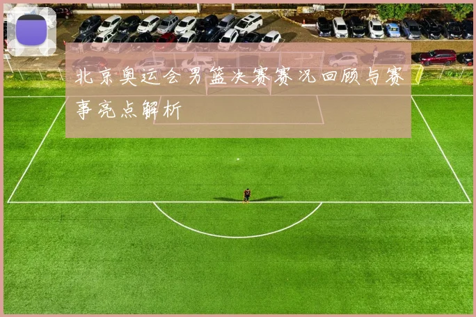 北京奥运会男篮决赛赛况回顾与赛事亮点解析