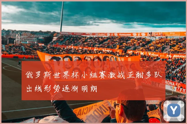 俄罗斯世界杯小组赛激战正酣多队出线形势逐渐明朗