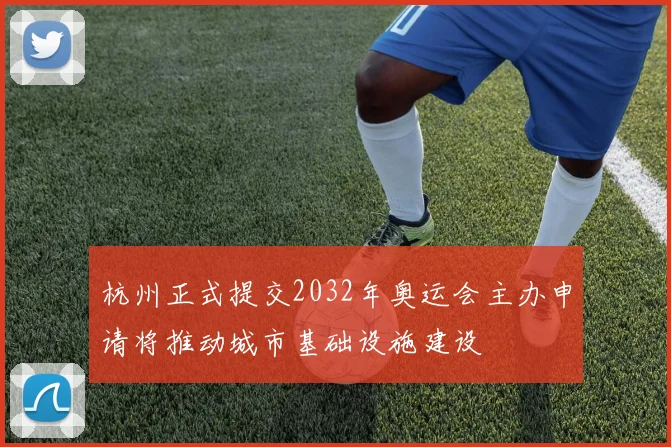 杭州正式提交2032年奥运会主办申请将推动城市基础设施建设
