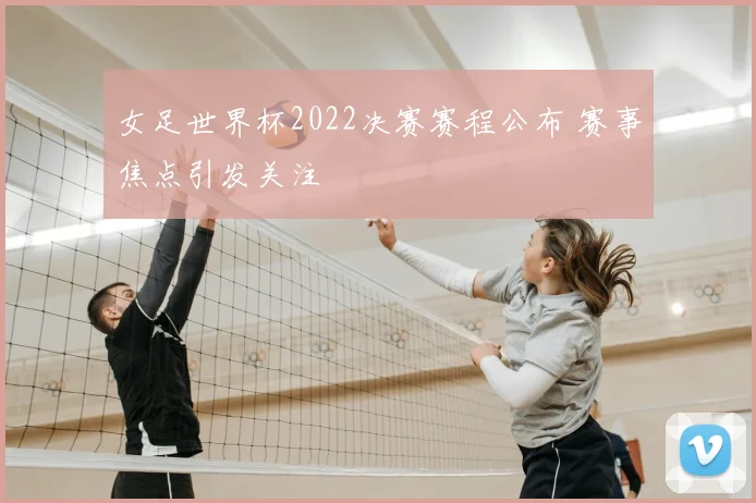 女足世界杯2022决赛赛程公布 赛事焦点引发关注