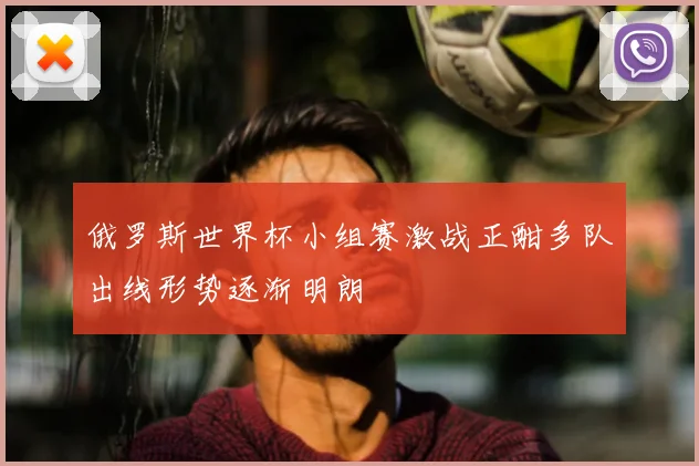 俄罗斯世界杯小组赛激战正酣多队出线形势逐渐明朗