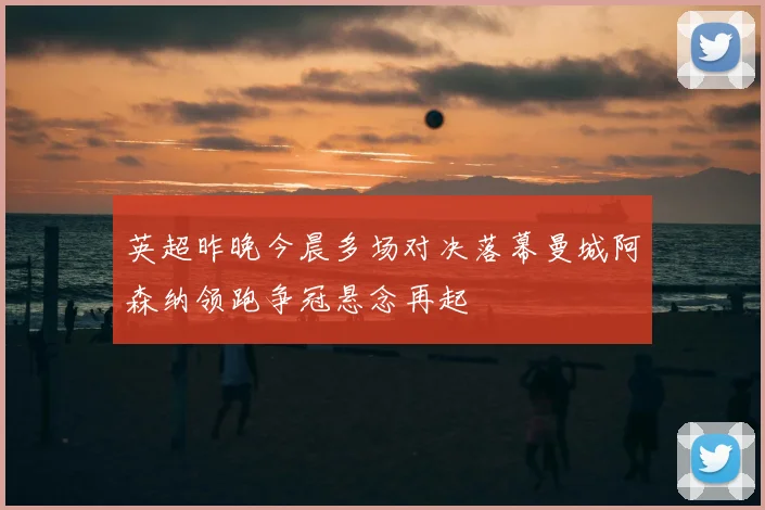 英超昨晚今晨多场对决落幕曼城阿森纳领跑争冠悬念再起