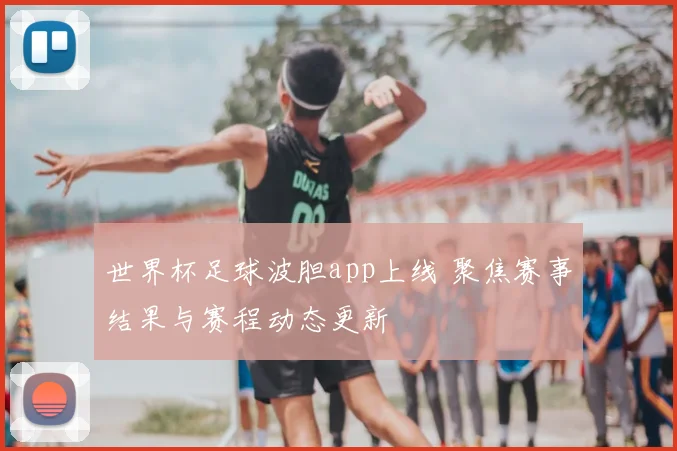 世界杯足球波胆app上线 聚焦赛事结果与赛程动态更新