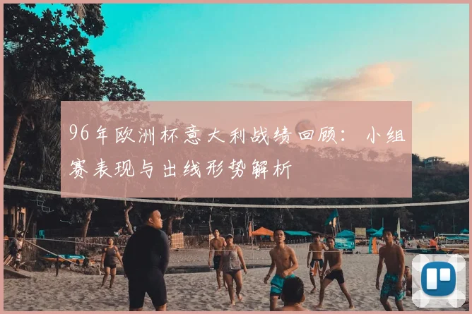 96年欧洲杯意大利战绩回顾:小组赛表现与出线形势解析