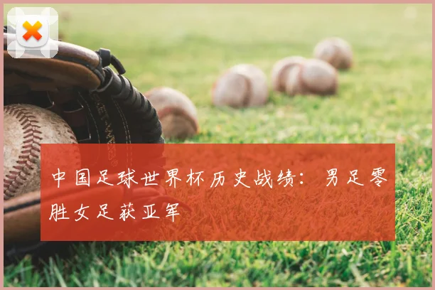 中国足球世界杯历史战绩:男足零胜女足获亚军