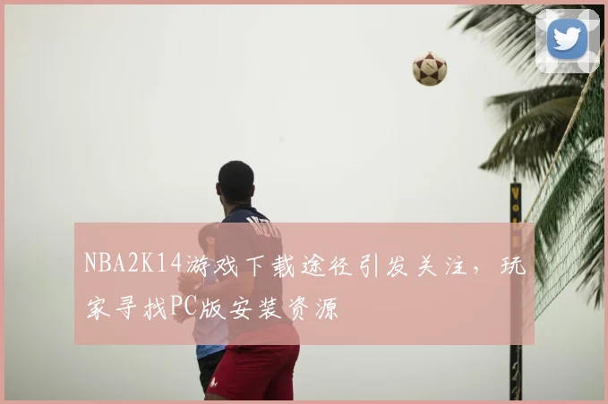 NBA2K14游戏下载途径引发关注，玩家寻找PC版安装资源