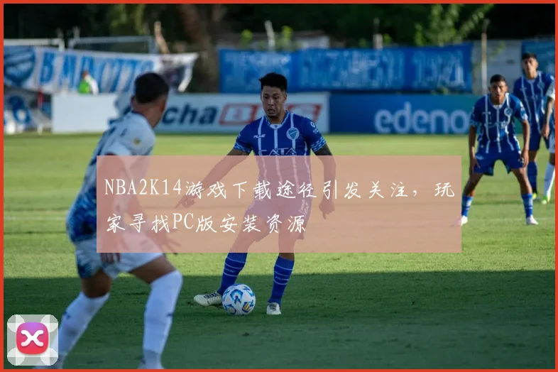 NBA2K14游戏下载途径引发关注，玩家寻找PC版安装资源