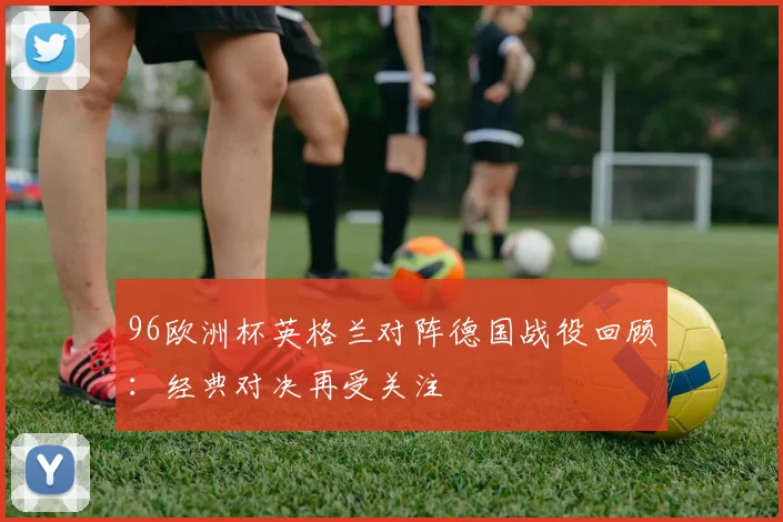 96欧洲杯英格兰对阵德国战役回顾:经典对决再受关注