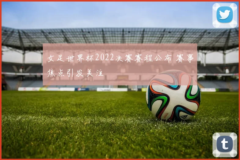 女足世界杯2022决赛赛程公布 赛事焦点引发关注