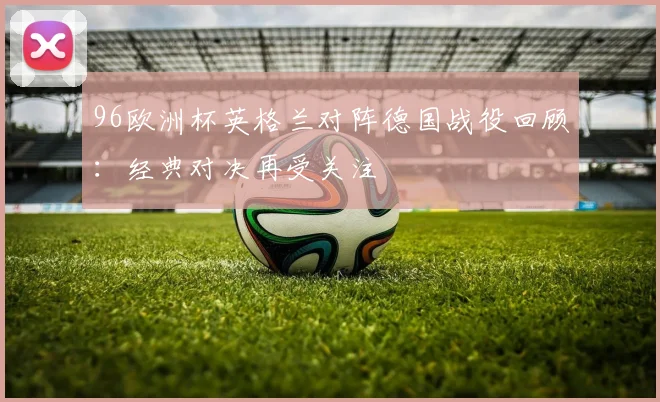 96欧洲杯英格兰对阵德国战役回顾:经典对决再受关注